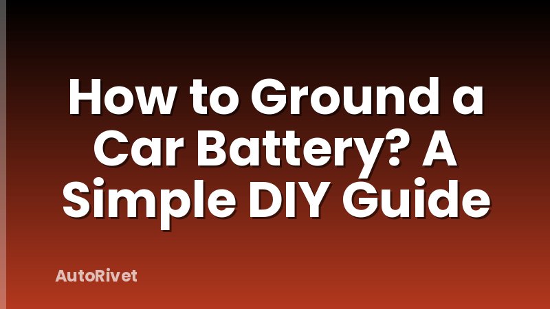 How to Ground a Car Battery? A Simple DIY Guide