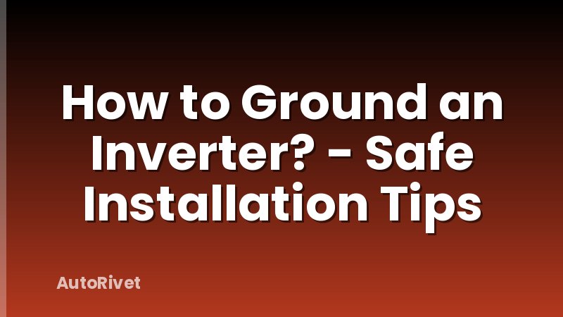 How to Ground an Inverter? - Safe Installation Tips