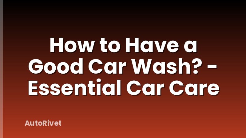 How to Have a Good Car Wash? - Essential Car Care