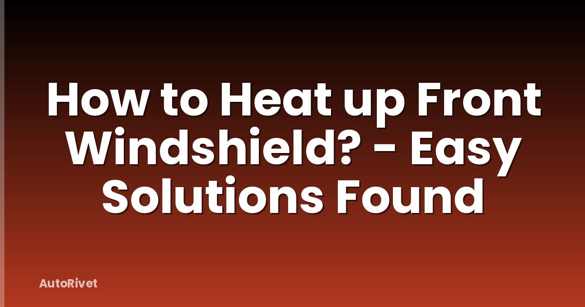 How to Heat up Front Windshield? - Easy Solutions Found