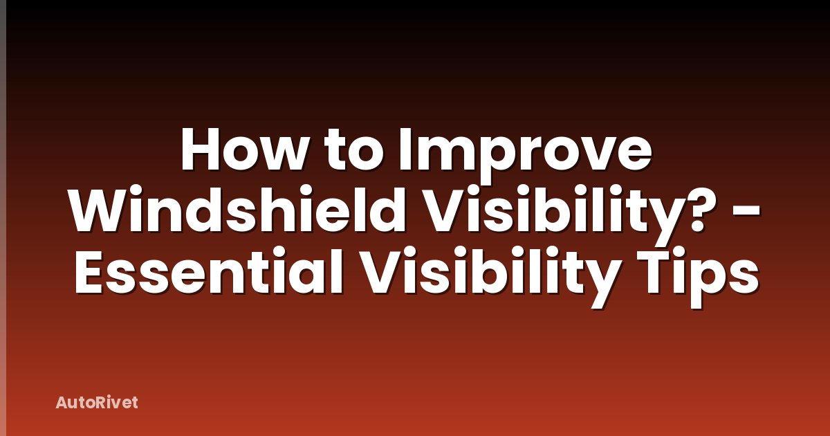 How to Improve Windshield Visibility? - Essential Visibility Tips