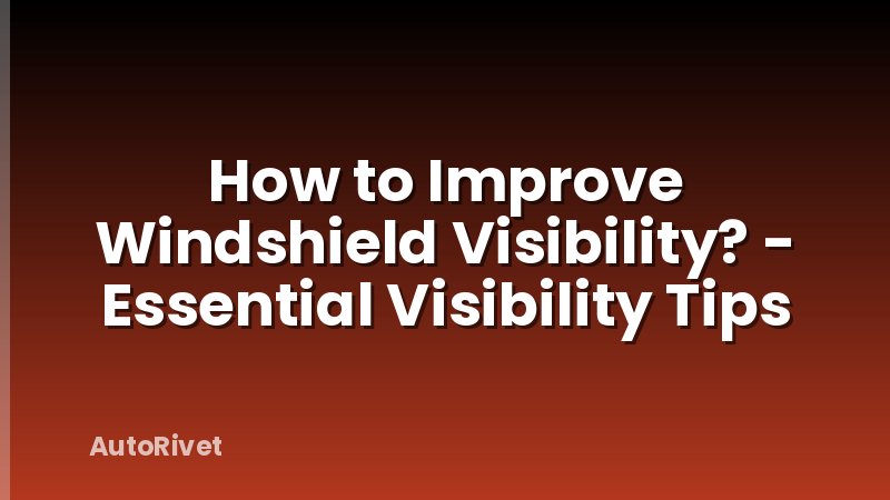 How to Improve Windshield Visibility? - Essential Visibility Tips