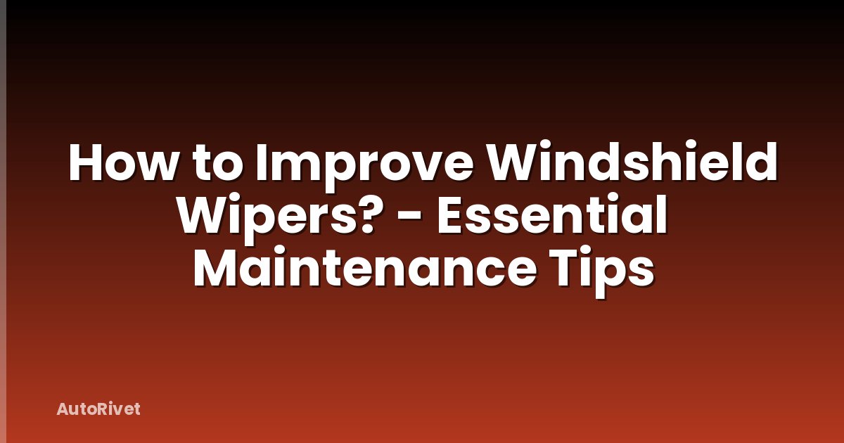 How to Improve Windshield Wipers? - Essential Maintenance Tips