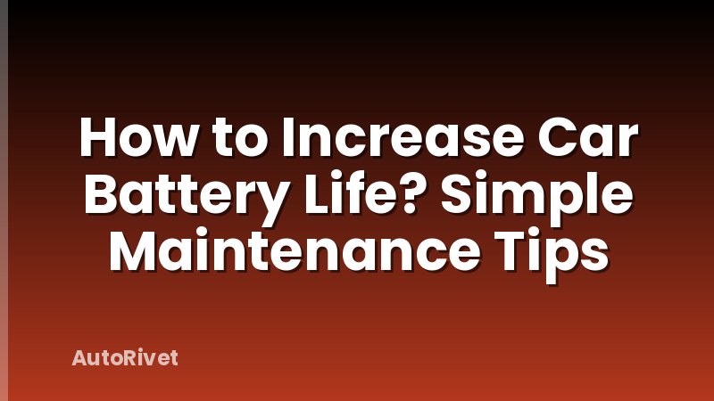 How to Increase Car Battery Life? Simple Maintenance Tips
