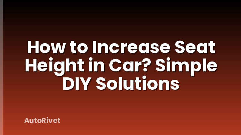How to Increase Seat Height in Car? Simple DIY Solutions