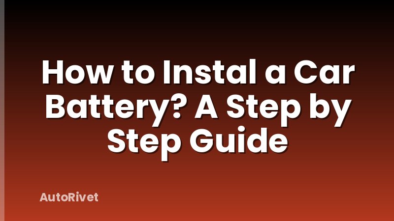 How to Instal a Car Battery? A Step by Step Guide