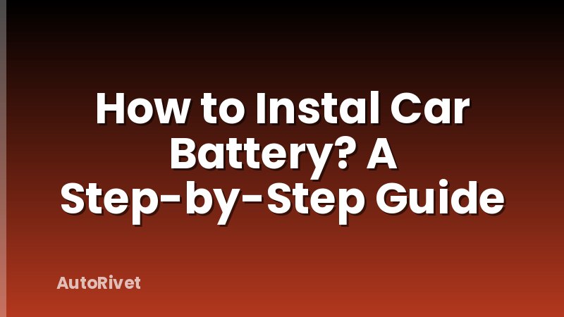 How to Instal Car Battery? A Step-by-Step Guide