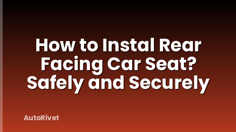 How to Instal Rear Facing Car Seat? Safely and Securely