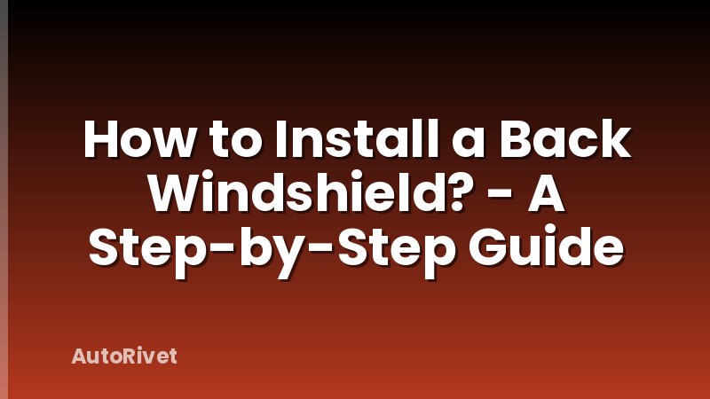 How to Install a Back Windshield? - A Step-by-Step Guide