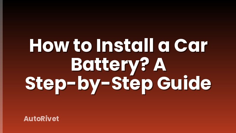 How to Install a Car Battery? A Step-by-Step Guide