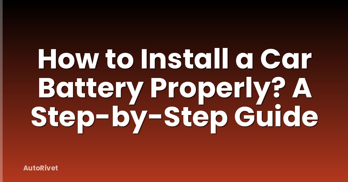 How to Install a Car Battery Properly? A Step-by-Step Guide