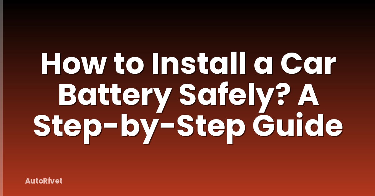 How to Install a Car Battery Safely? A Step-by-Step Guide