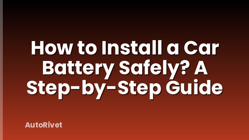 How to Install a Car Battery Safely? A Step-by-Step Guide