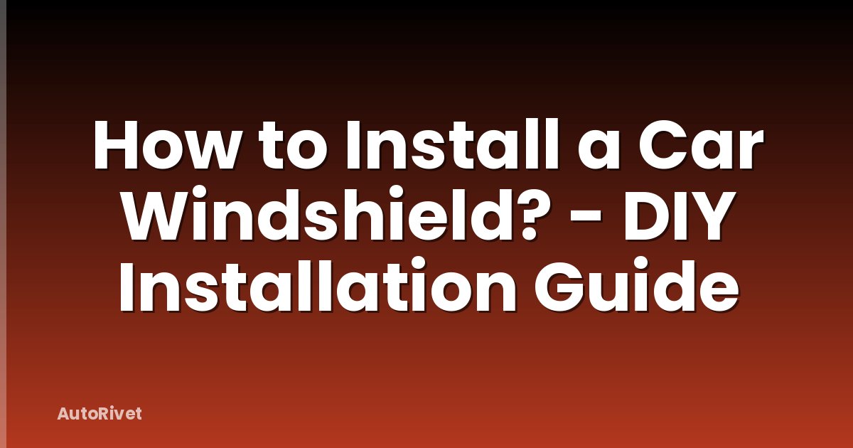 How to Install a Car Windshield? - DIY Installation Guide