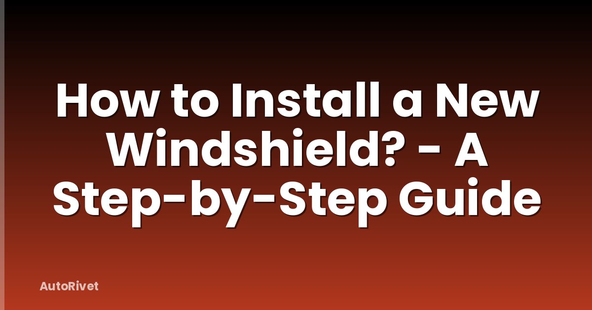 How to Install a New Windshield? - A Step-by-Step Guide
