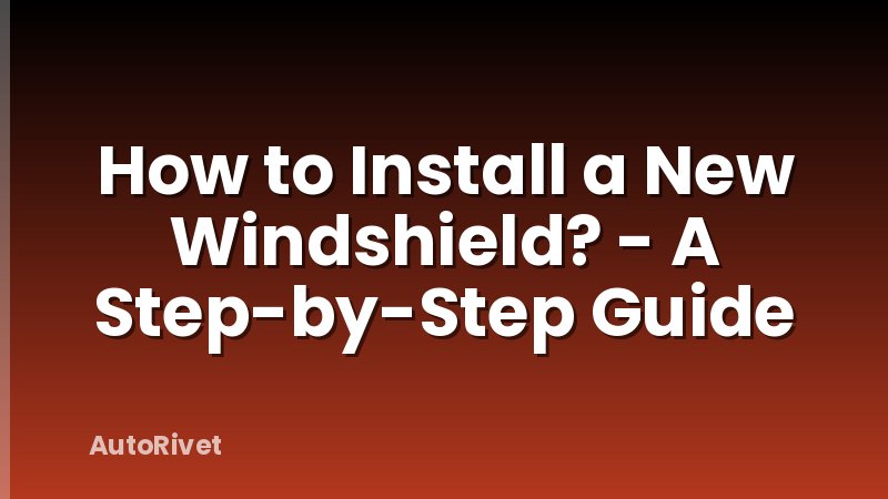 How to Install a New Windshield? - A Step-by-Step Guide