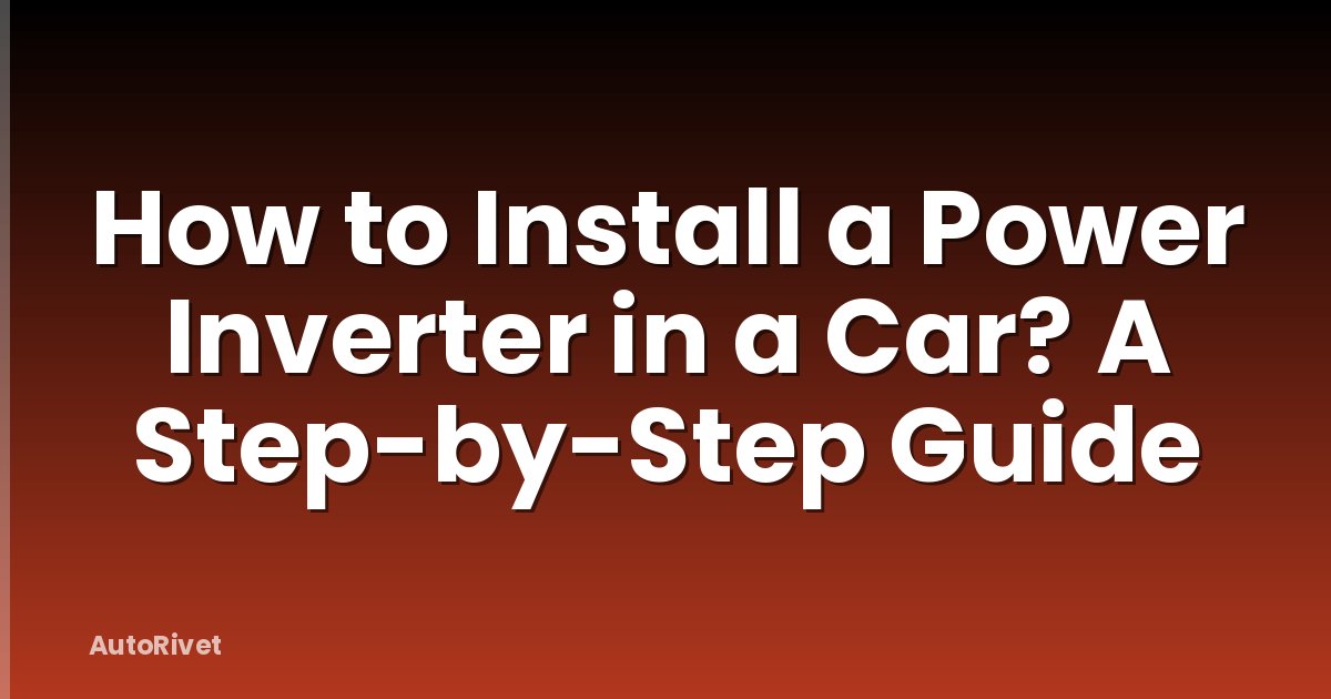 How to Install a Power Inverter in a Car? A Step-by-Step Guide