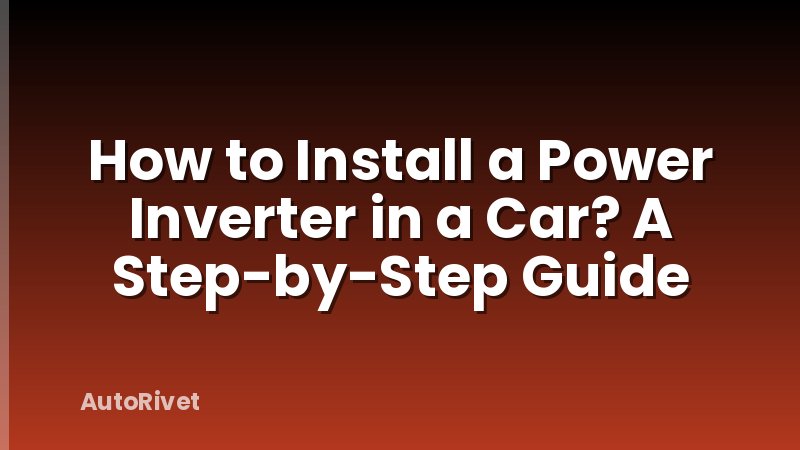 How to Install a Power Inverter in a Car? A Step-by-Step Guide