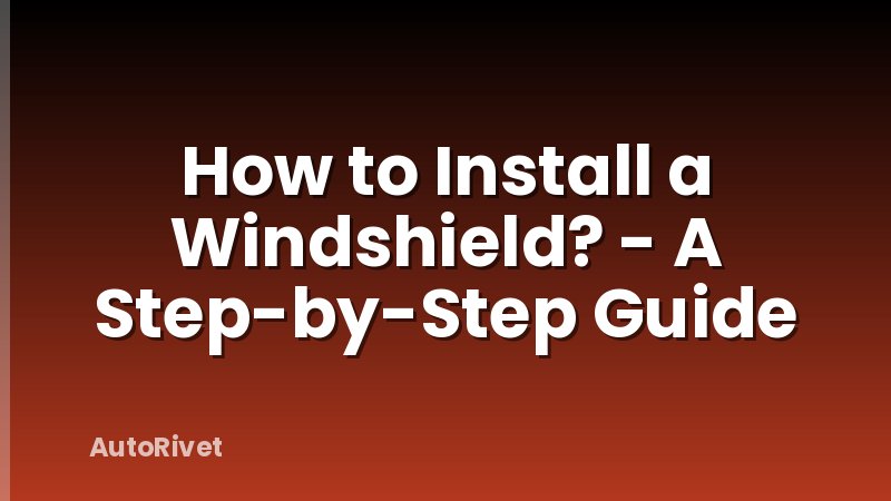 How to Install a Windshield? - A Step-by-Step Guide