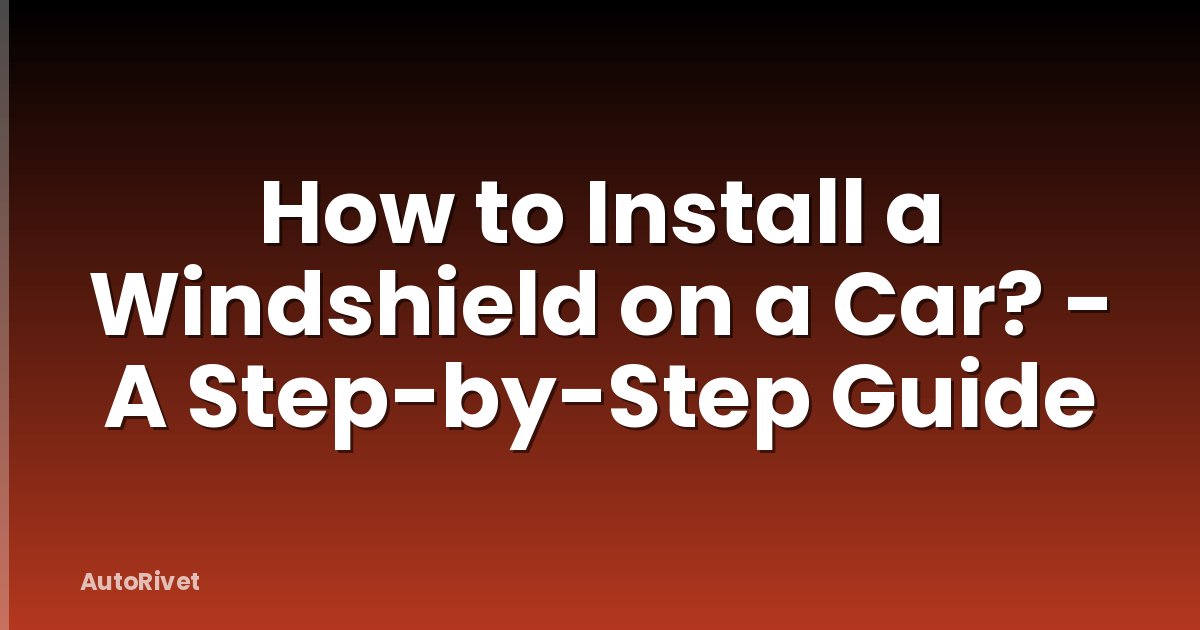 How to Install a Windshield on a Car? - A Step-by-Step Guide