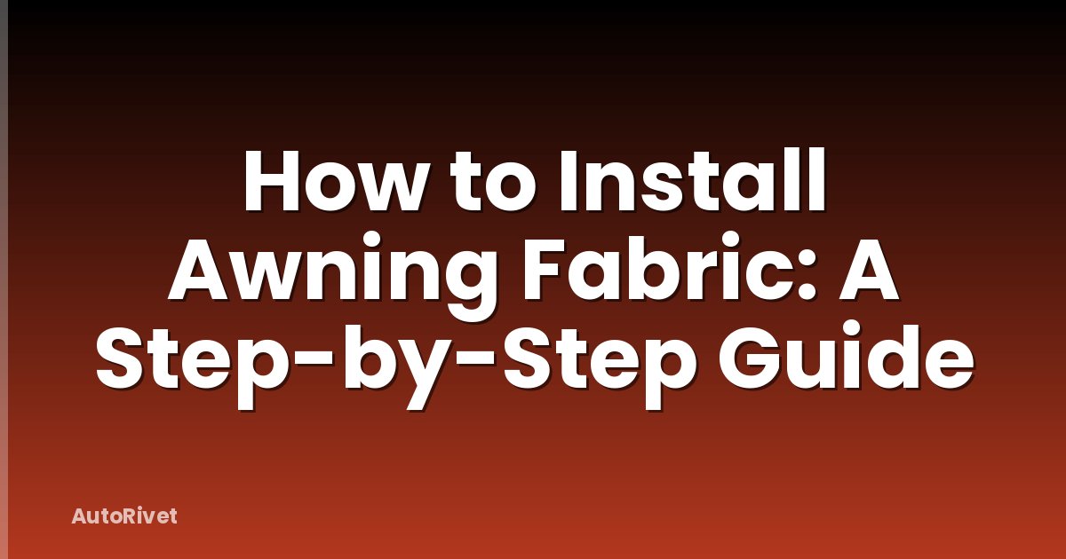 How to Install Awning Fabric: A Step-by-Step Guide