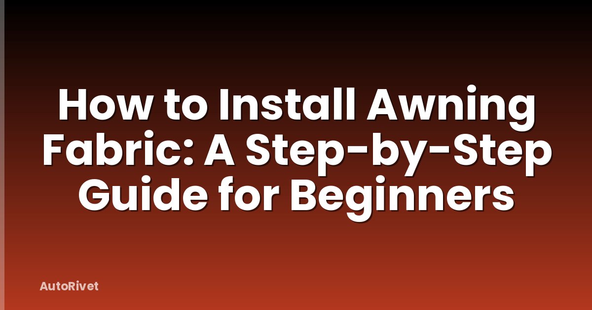 How to Install Awning Fabric: A Step-by-Step Guide for Beginners