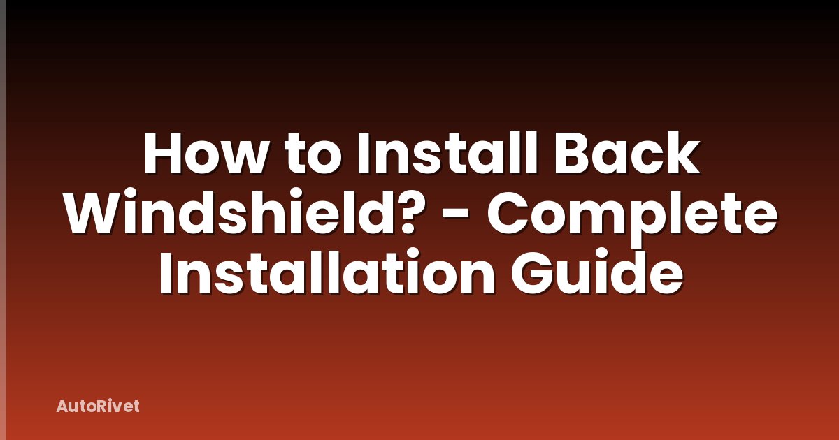 How to Install Back Windshield? - Complete Installation Guide