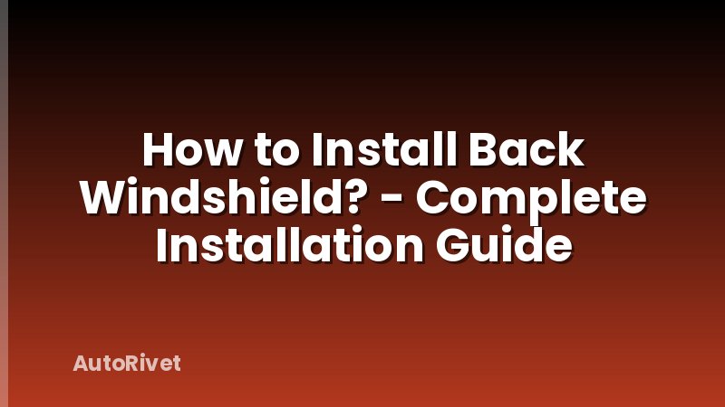 How to Install Back Windshield? - Complete Installation Guide
