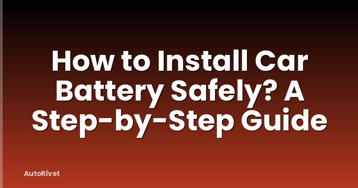 How to Install Car Battery Safely? A Step-by-Step Guide