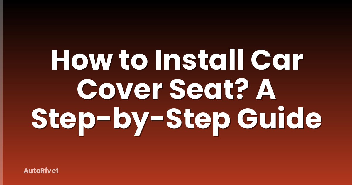 How to Install Car Cover Seat? A Step-by-Step Guide