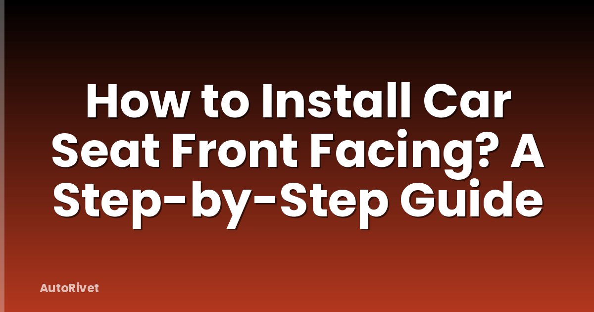How to Install Car Seat Front Facing? A Step-by-Step Guide