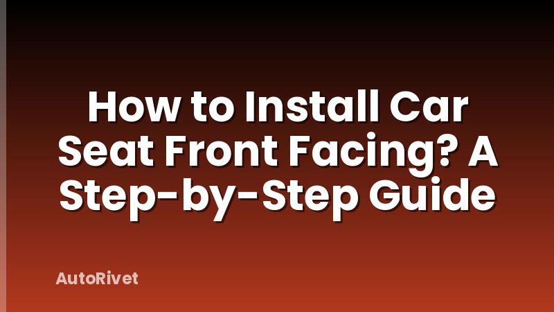 How to Install Car Seat Front Facing? A Step-by-Step Guide