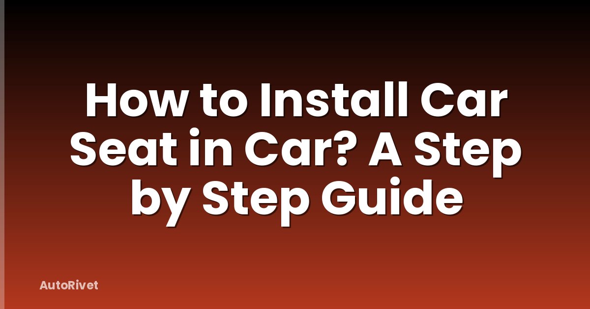 How to Install Car Seat in Car? A Step by Step Guide