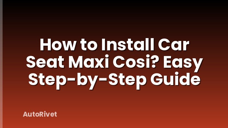 How to Install Car Seat Maxi Cosi? Easy Step-by-Step Guide