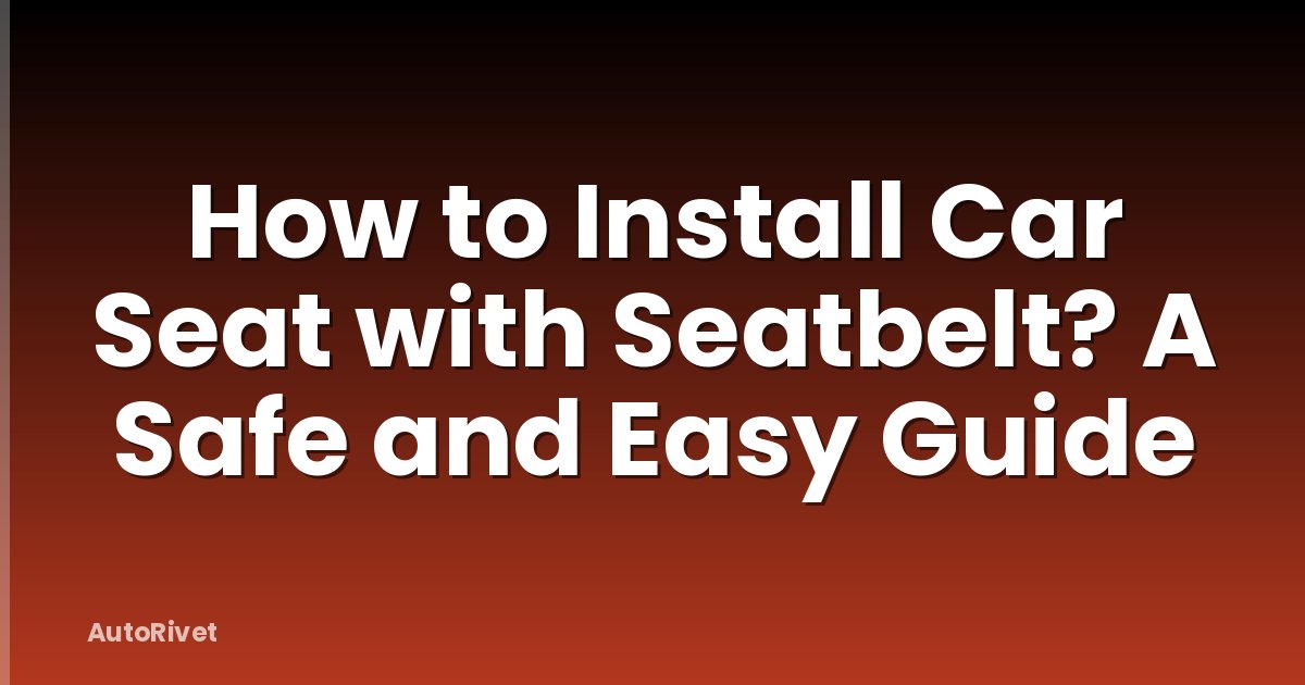 How to Install Car Seat with Seatbelt? A Safe and Easy Guide