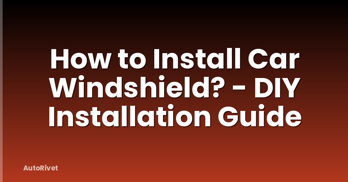 How to Install Car Windshield? - DIY Installation Guide