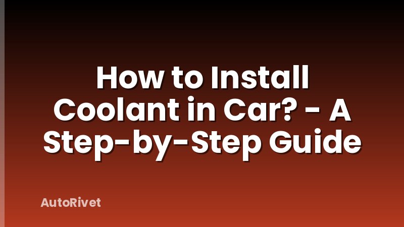 How to Install Coolant in Car? - A Step-by-Step Guide