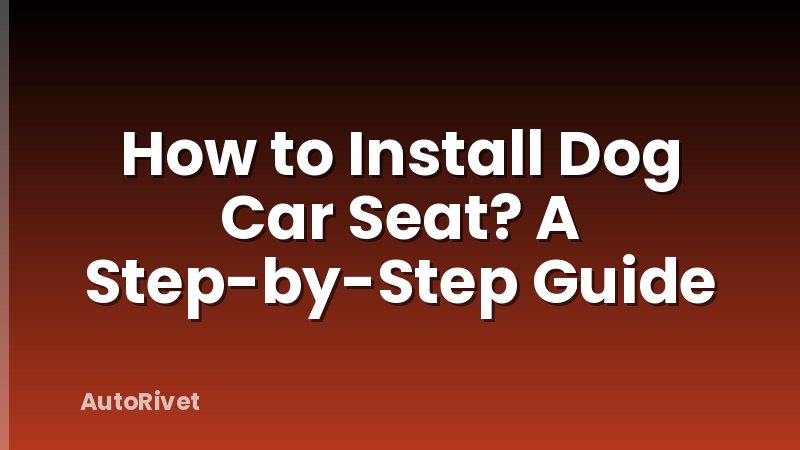 How to Install Dog Car Seat? A Step-by-Step Guide