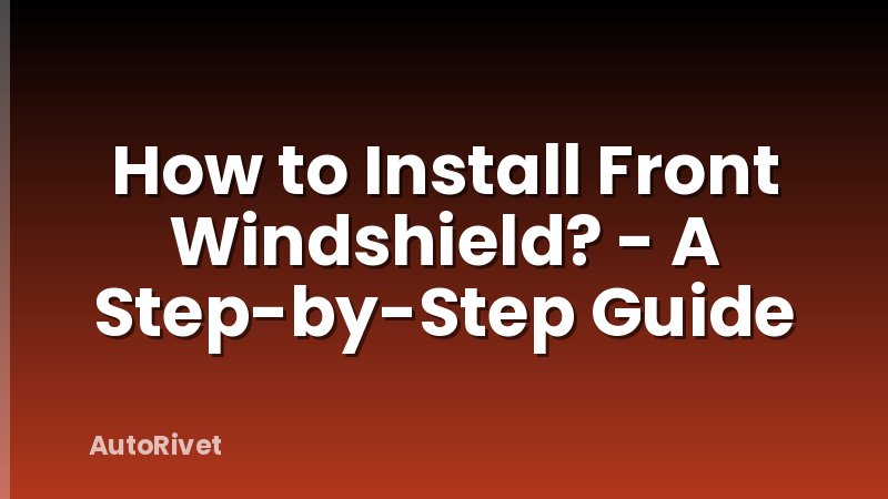 How to Install Front Windshield? - A Step-by-Step Guide