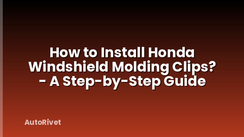 How to Install Honda Windshield Molding Clips? - A Step-by-Step Guide