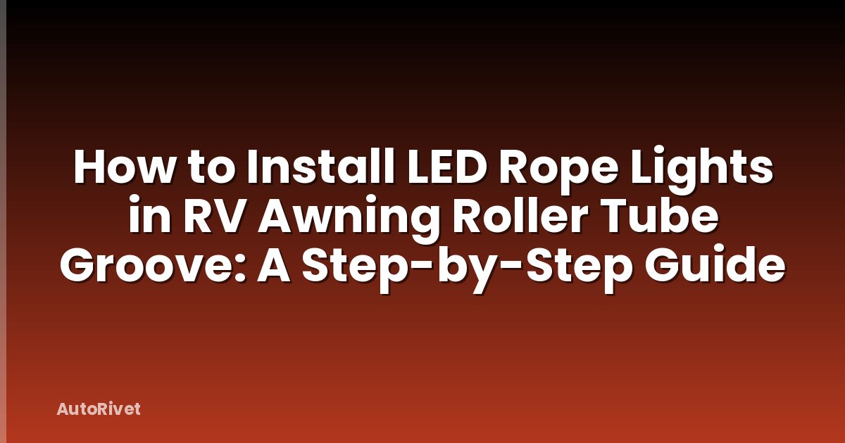 How to Install LED Rope Lights in RV Awning Roller Tube Groove: A Step-by-Step Guide