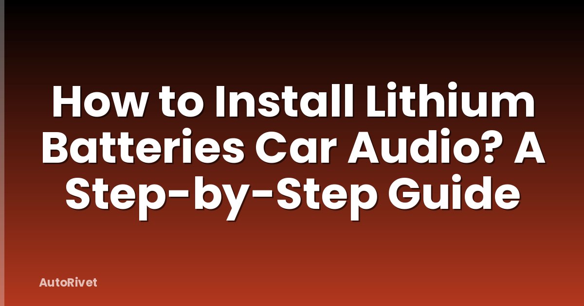 How to Install Lithium Batteries Car Audio? A Step-by-Step Guide