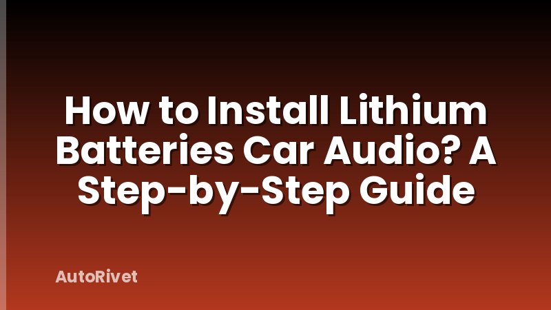 How to Install Lithium Batteries Car Audio? A Step-by-Step Guide