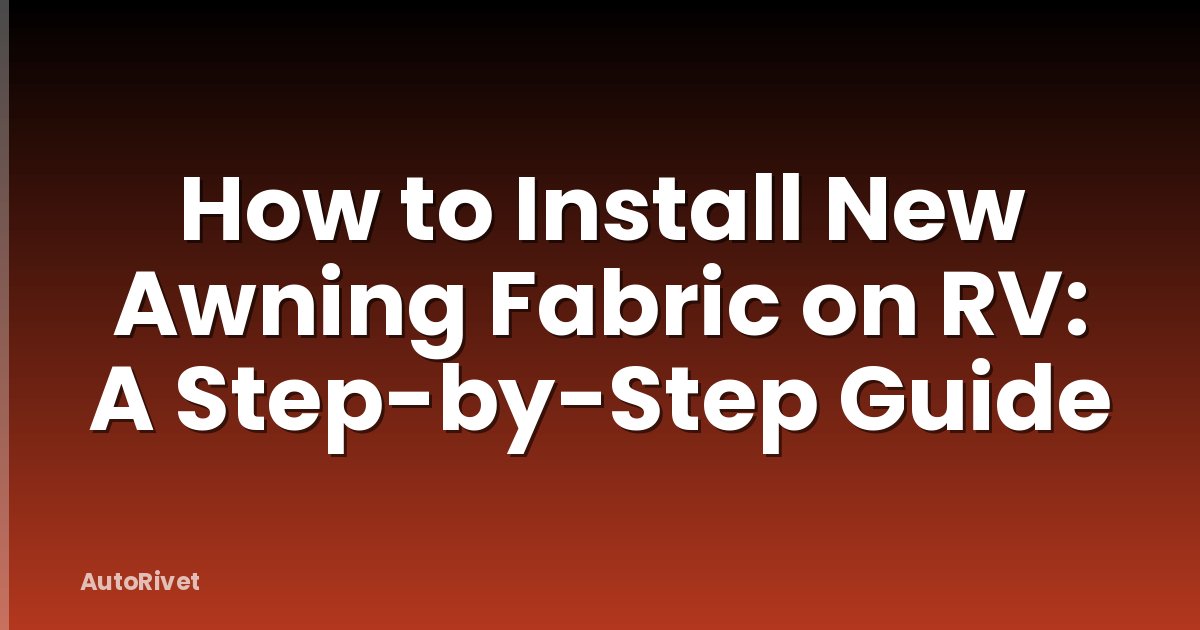 How to Install New Awning Fabric on RV: A Step-by-Step Guide
