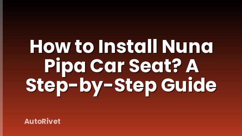 How to Install Nuna Pipa Car Seat? A Step-by-Step Guide