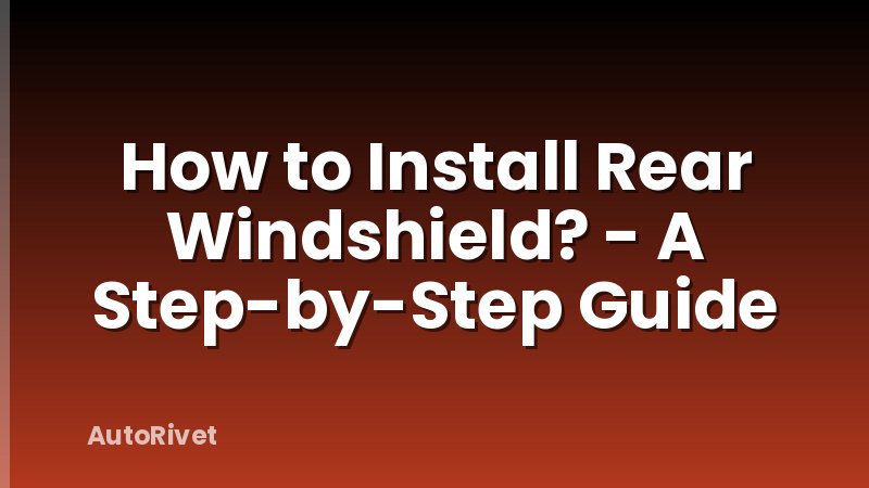 How to Install Rear Windshield? - A Step-by-Step Guide