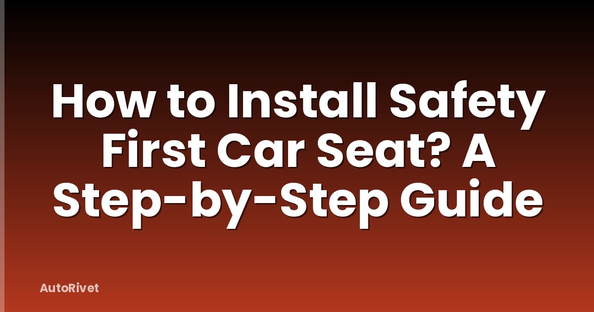 How to Install Safety First Car Seat? A Step-by-Step Guide