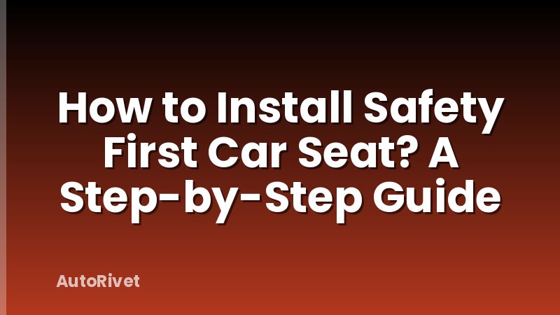 How to Install Safety First Car Seat? A Step-by-Step Guide