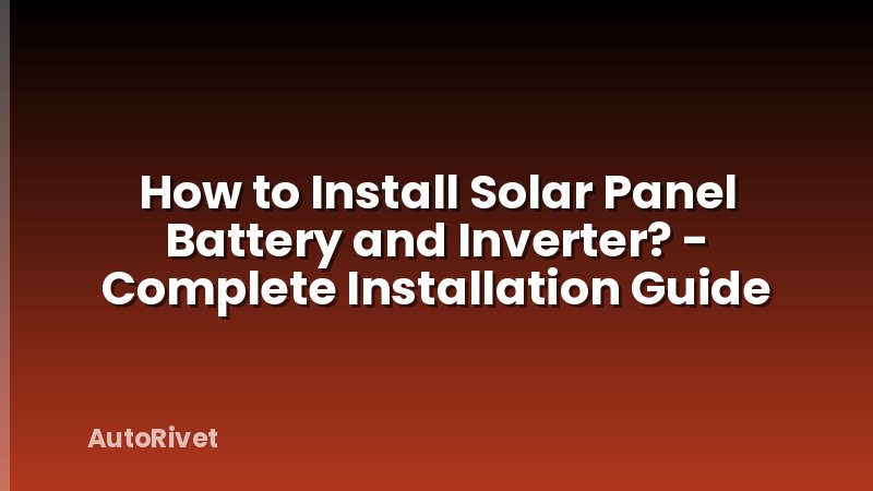 How to Install Solar Panel Battery and Inverter? - Complete Installation Guide