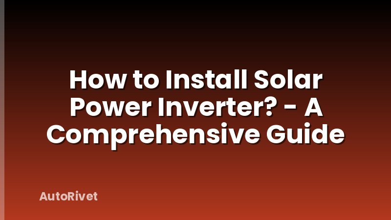 How to Install Solar Power Inverter? - A Comprehensive Guide